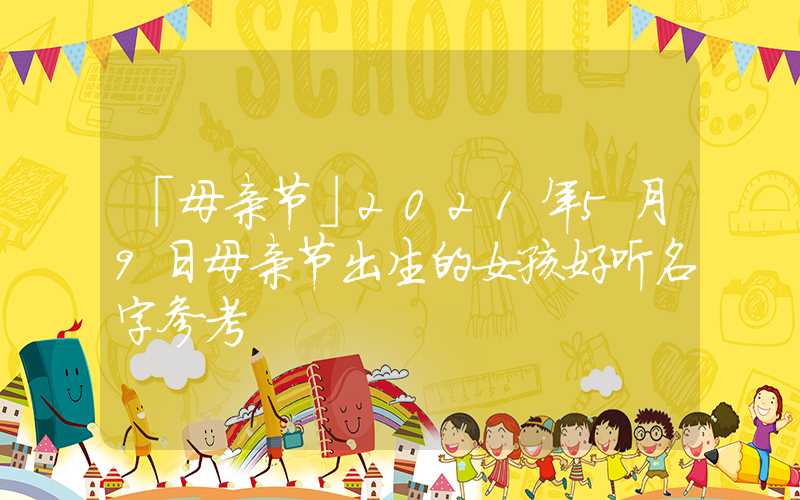「母亲节」2021年5月9日母亲节出生的女孩好听名字参考