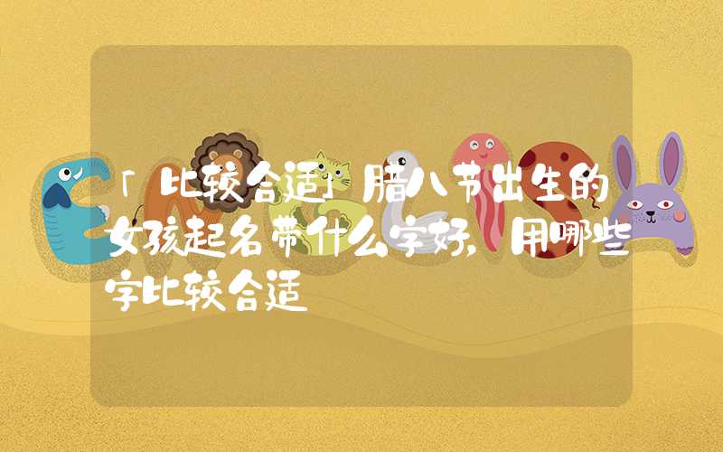 「比较合适」腊八节出生的女孩起名带什么字好，用哪些字比较合适