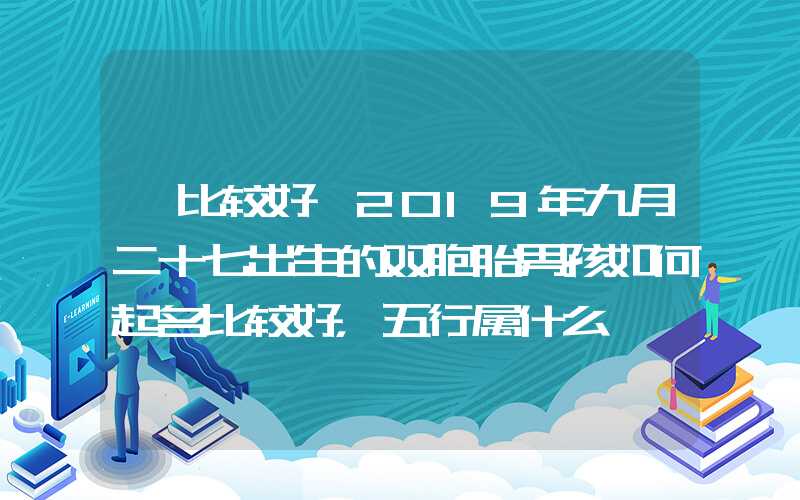 「比较好」2019年九月二十七出生的双胞胎男孩如何起名比较好，五行属什么