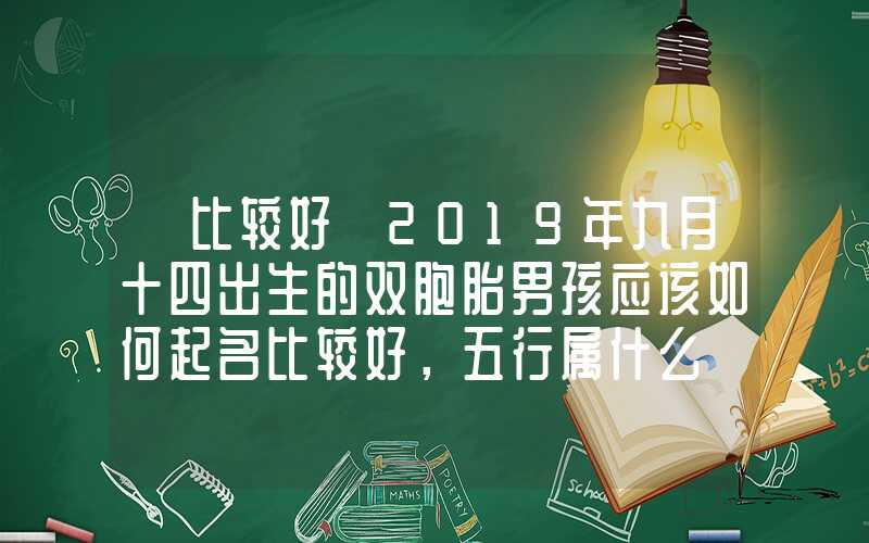 「比较好」2019年九月十四出生的双胞胎男孩应该如何起名比较好，五行属什么