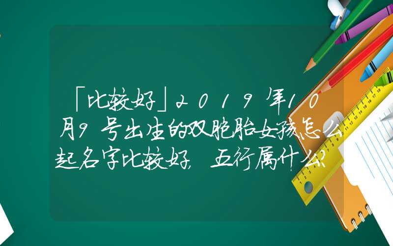 「比较好」2019年10月9号出生的双胞胎女孩怎么起名字比较好，五行属什么？