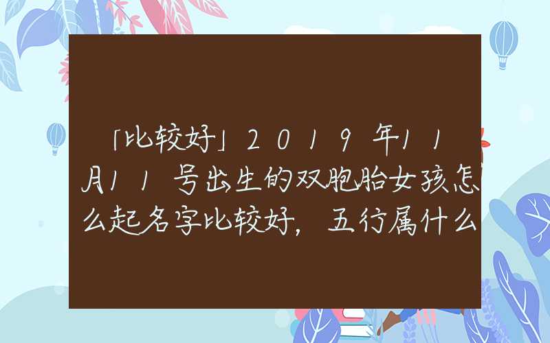 「比较好」2019年11月11号出生的双胞胎女孩怎么起名字比较好，五行属什么？