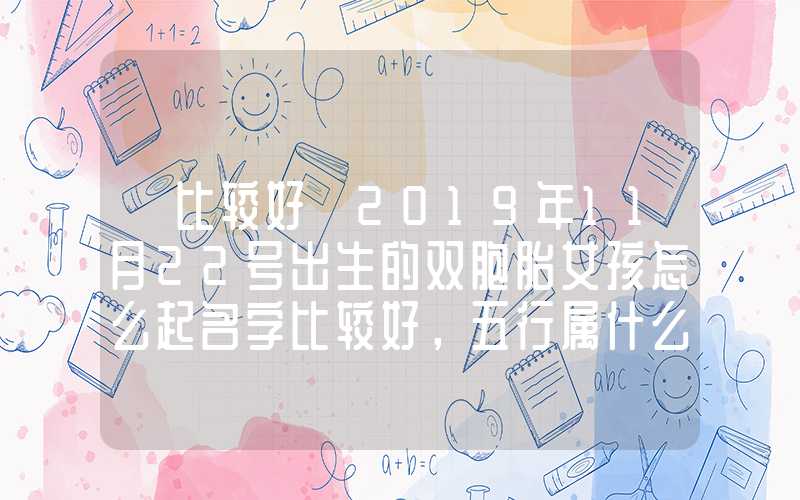 「比较好」2019年11月22号出生的双胞胎女孩怎么起名字比较好，五行属什么？