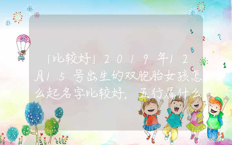 「比较好」2019年12月15号出生的双胞胎女孩怎么起名字比较好，五行属什么？