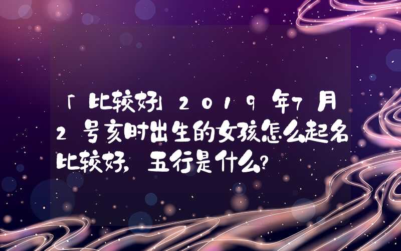 「比较好」2019年7月2号亥时出生的女孩怎么起名比较好，五行是什么？