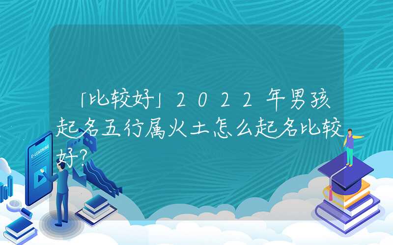 「比较好」2022年男孩起名五行属火土怎么起名比较好？