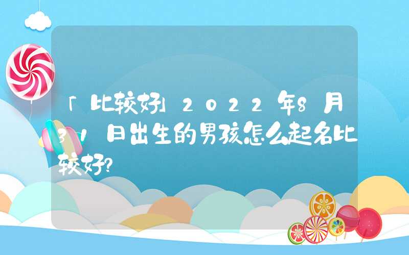「比较好」2022年8月31日出生的男孩怎么起名比较好？