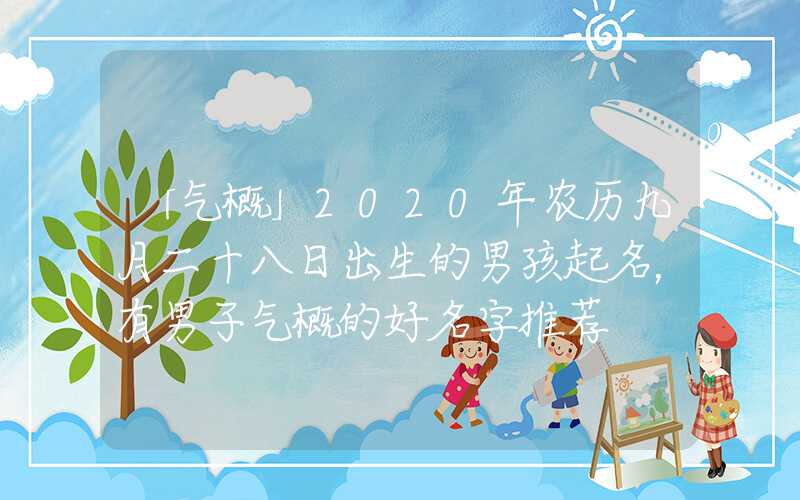 「气概」2020年农历九月二十八日出生的男孩起名，有男子气概的好名字推荐