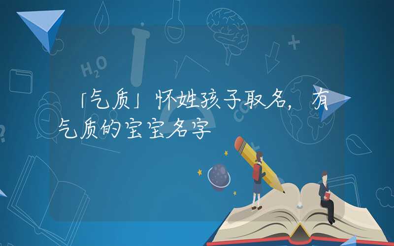 「气质」怀姓孩子取名，有气质的宝宝名字