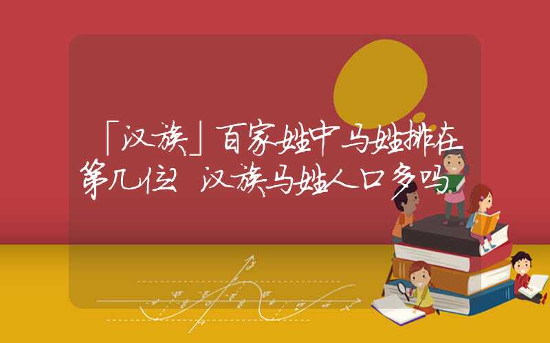 「汉族」百家姓中马姓排在第几位？汉族马姓人口多吗