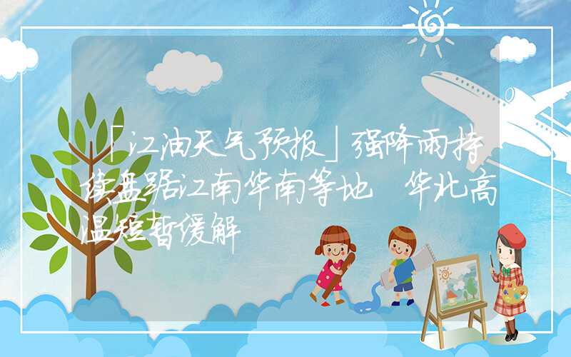 「江油天气预报」强降雨持续盘踞江南华南等地 华北高温短暂缓解