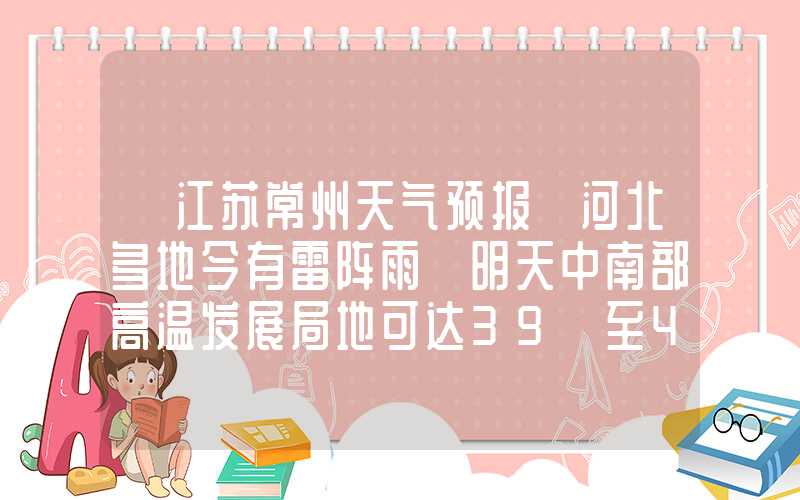 「江苏常州天气预报」河北多地今有雷阵雨 明天中南部高温发展局地可达39℃至40℃