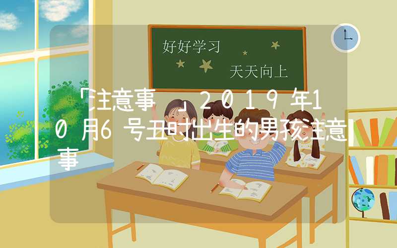 「注意事项」2019年10月6号丑时出生的男孩注意事项