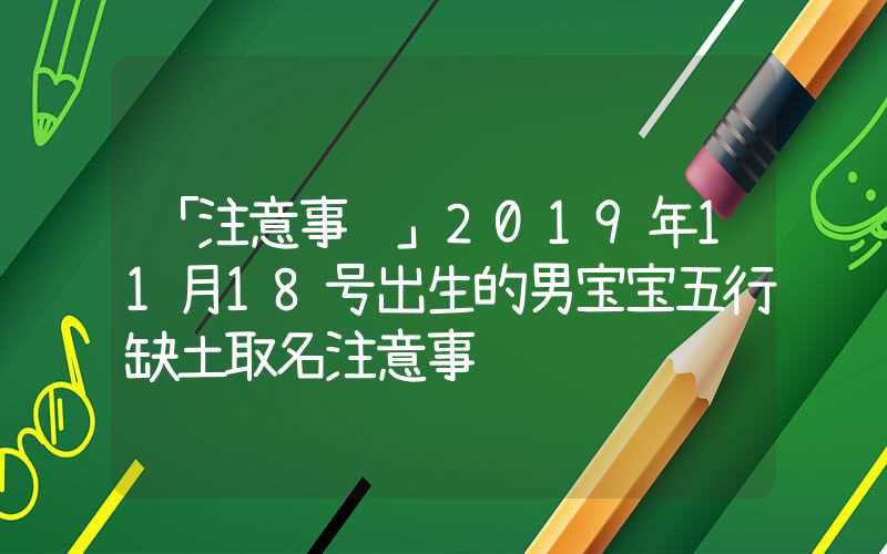 「注意事项」2019年11月18号出生的男宝宝五行缺土取名注意事项