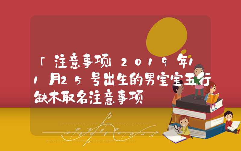 「注意事项」2019年11月25号出生的男宝宝五行缺木取名注意事项