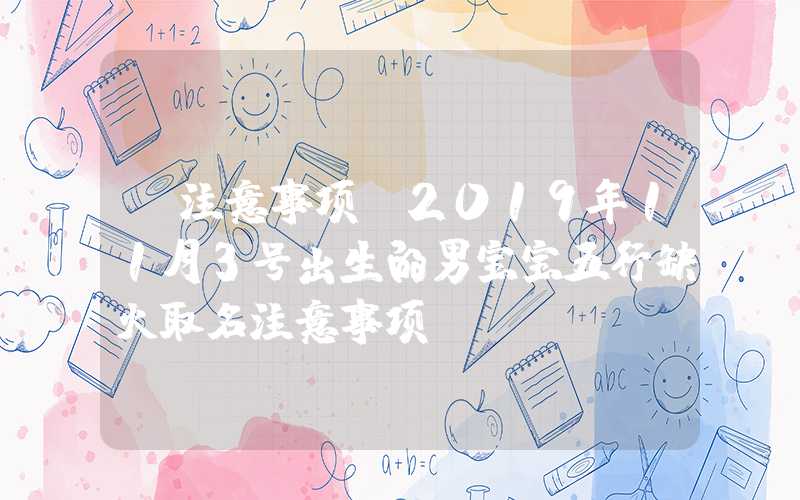 「注意事项」2019年11月3号出生的男宝宝五行缺火取名注意事项