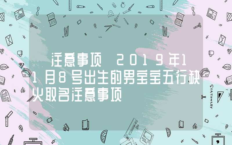 「注意事项」2019年11月8号出生的男宝宝五行缺火取名注意事项