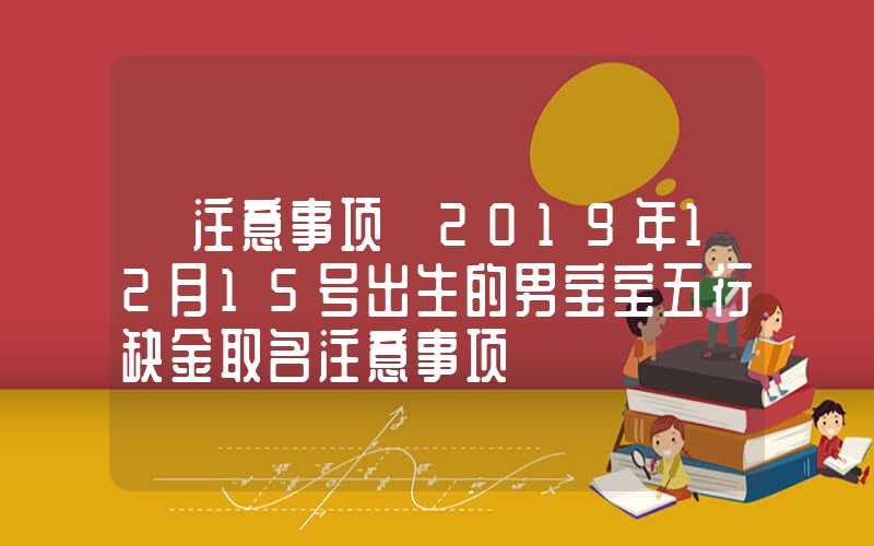 「注意事项」2019年12月15号出生的男宝宝五行缺金取名注意事项