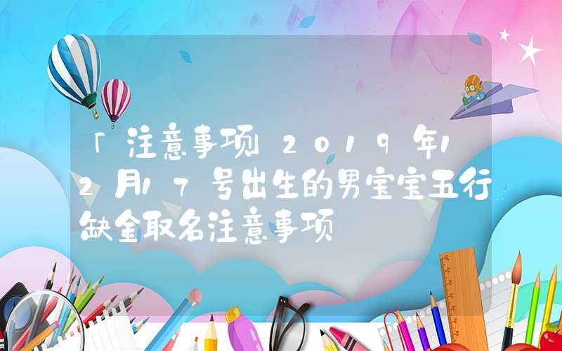 「注意事项」2019年12月17号出生的男宝宝五行缺金取名注意事项