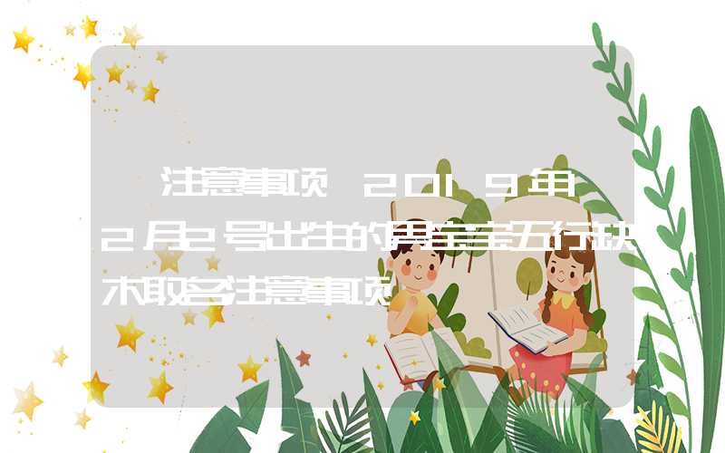 「注意事项」2019年12月2号出生的男宝宝五行缺木取名注意事项