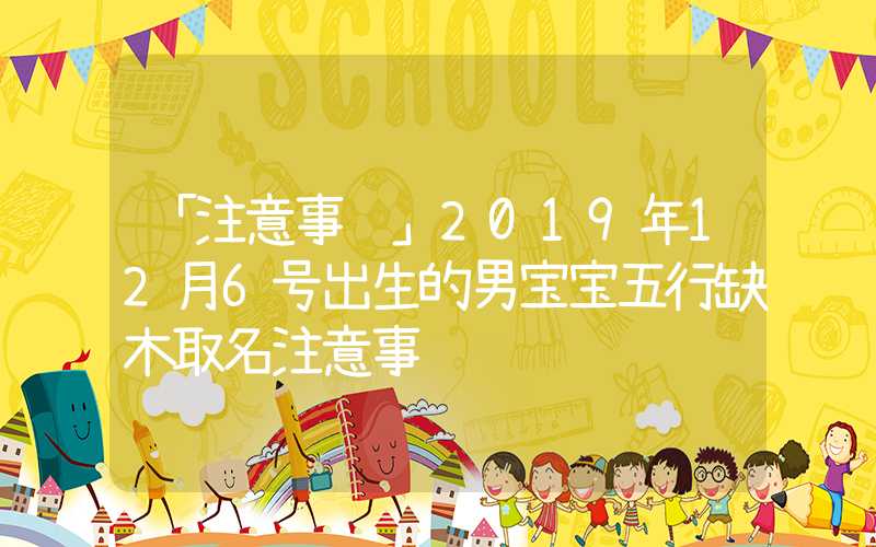「注意事项」2019年12月6号出生的男宝宝五行缺木取名注意事项