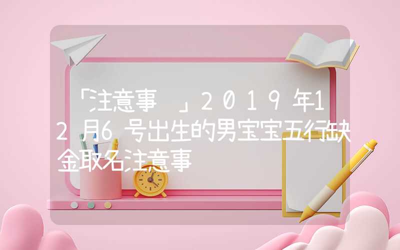 「注意事项」2019年12月6号出生的男宝宝五行缺金取名注意事项