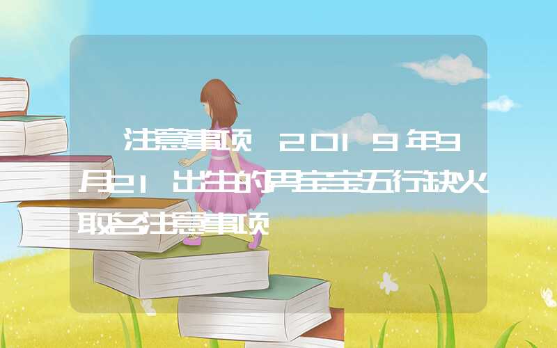 「注意事项」2019年9月21出生的男宝宝五行缺火取名注意事项