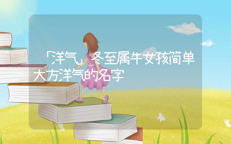 「洋气」冬至属牛女孩简单大方洋气的名字