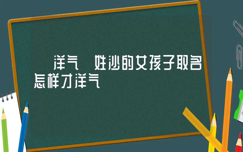 「洋气」姓沙的女孩子取名怎样才洋气