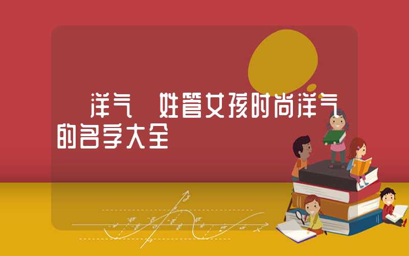 「洋气」姓管女孩时尚洋气的名字大全