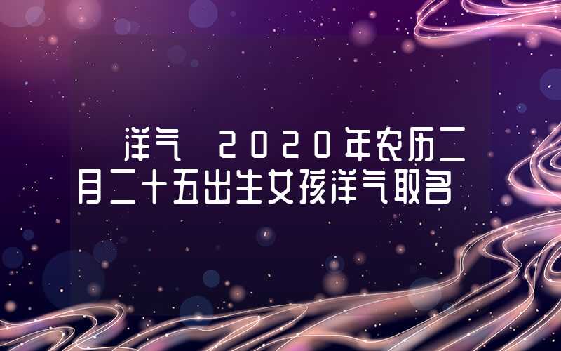 「洋气」2020年农历二月二十五出生女孩洋气取名