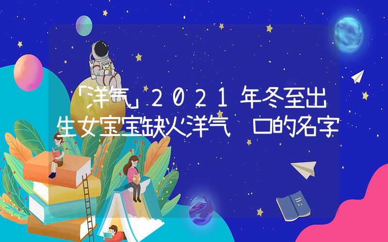「洋气」2021年冬至出生女宝宝缺火洋气顺口的名字