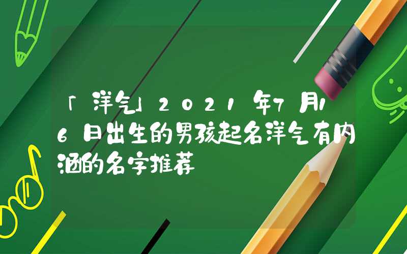 「洋气」2021年7月16日出生的男孩起名洋气有内涵的名字推荐