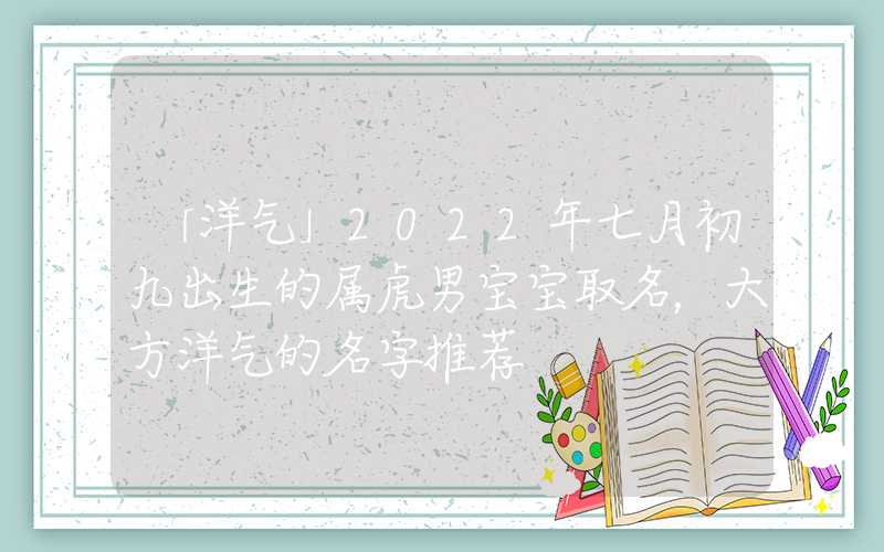 「洋气」2022年七月初九出生的属虎男宝宝取名，大方洋气的名字推荐