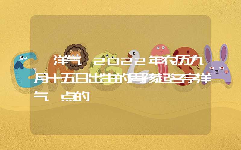 「洋气」2022年农历九月十五日出生的男孩起名字洋气一点的