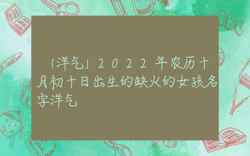 「洋气」2022年农历十月初十日出生的缺火的女孩名字洋气