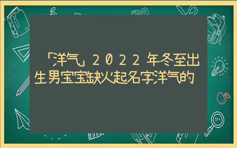 「洋气」2022年冬至出生男宝宝缺火起名字洋气的