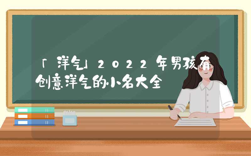 「洋气」2022年男孩有创意洋气的小名大全