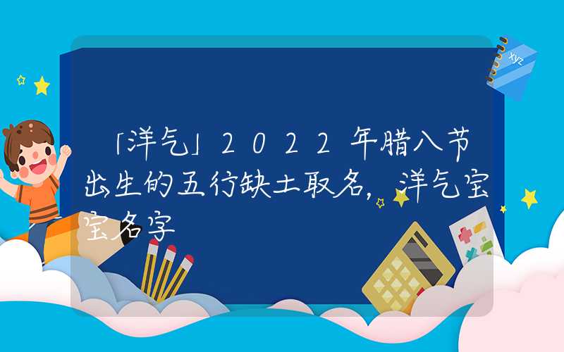 「洋气」2022年腊八节出生的五行缺土取名，洋气宝宝名字