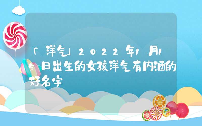 「洋气」2022年1月15日出生的女孩洋气有内涵的好名字