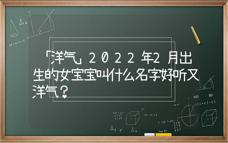 「洋气」2022年2月出生的女宝宝叫什么名字好听又洋气？