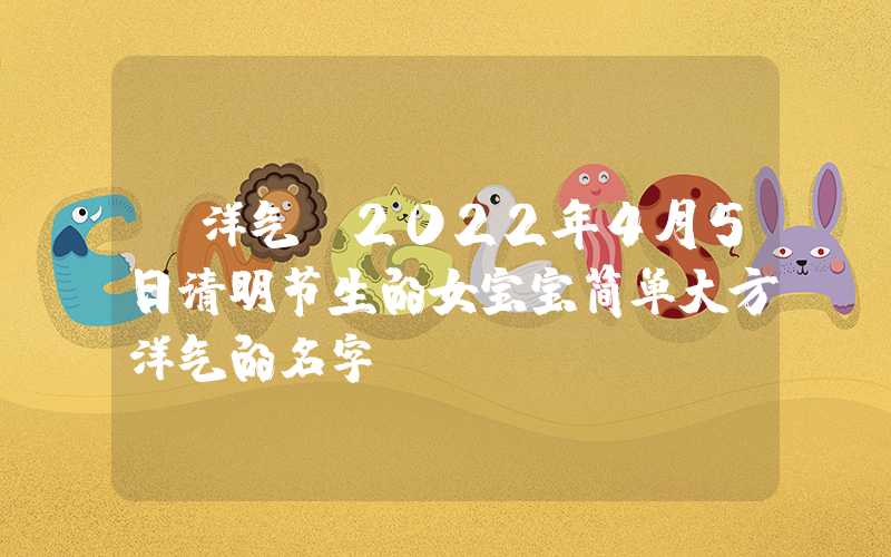 「洋气」2022年4月5日清明节生的女宝宝简单大方洋气的名字