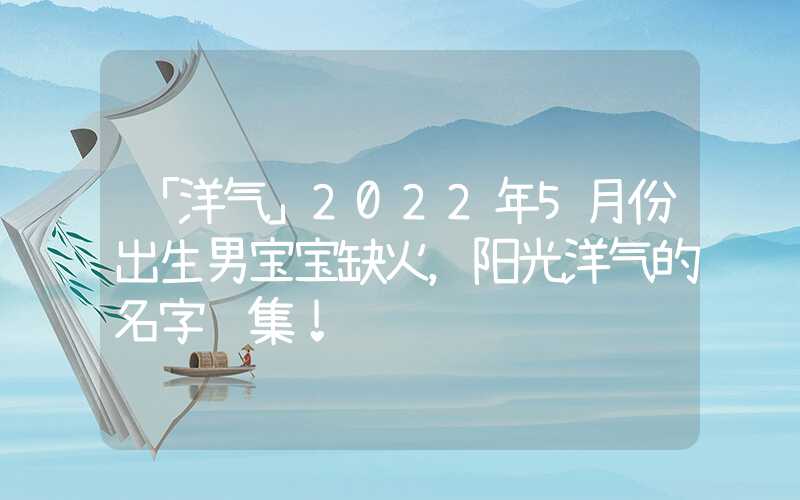「洋气」2022年5月份出生男宝宝缺火，阳光洋气的名字锦集！