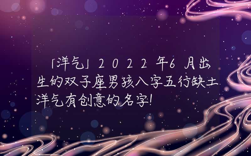 「洋气」2022年6月出生的双子座男孩八字五行缺土洋气有创意的名字！