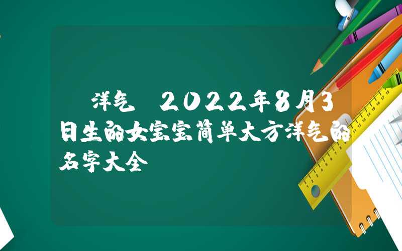 「洋气」2022年8月3日生的女宝宝简单大方洋气的名字大全
