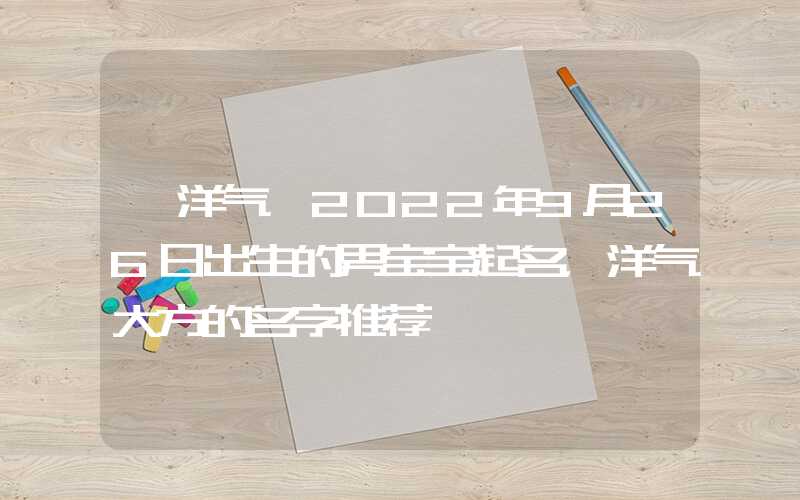 「洋气」2022年9月26日出生的男宝宝起名，洋气大方的名字推荐