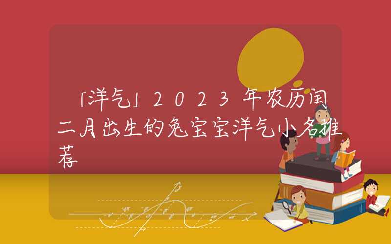 「洋气」2023年农历闰二月出生的兔宝宝洋气小名推荐