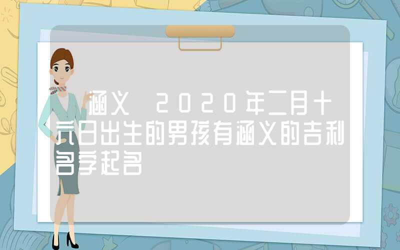 「涵义」2020年二月十六日出生的男孩有涵义的吉利名字起名