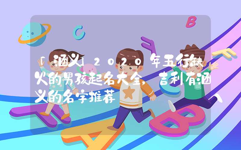 「涵义」2020年五行缺火的男孩起名大全，吉利有涵义的名字推荐