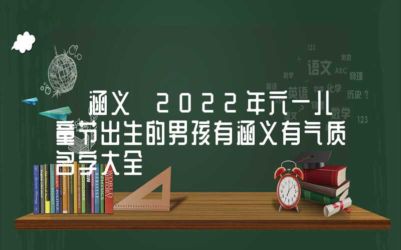「涵义」2022年六一儿童节出生的男孩有涵义有气质名字大全